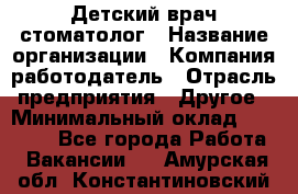 Детский врач-стоматолог › Название организации ­ Компания-работодатель › Отрасль предприятия ­ Другое › Минимальный оклад ­ 60 000 - Все города Работа » Вакансии   . Амурская обл.,Константиновский р-н